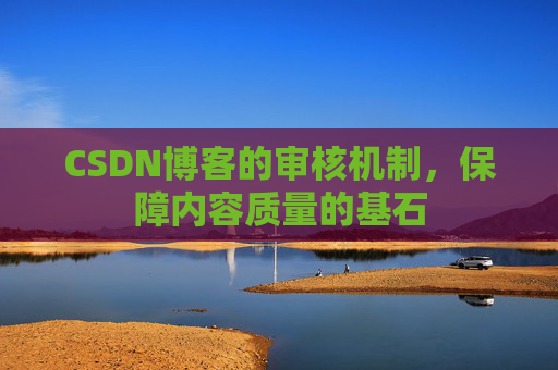 CSDN博客的审核机制,保障内容质量的基石